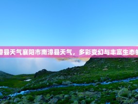 襄阳市南漳县天气襄阳市南漳县天气，多彩变幻与丰富生态的完美结合