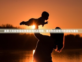 美意大利疫情国疫情美丽与挑战并存，意大利在疫情中的坚韧与重生