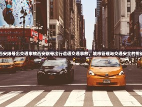 西安限号出交通事故西安限号出行遭遇交通事故，城市管理与交通安全的挑战