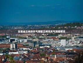 甘肃省兰州市天气预报兰州市天气预报概览