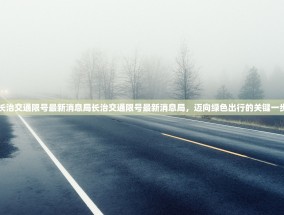 长治交通限号最新消息局长治交通限号最新消息局，迈向绿色出行的关键一步