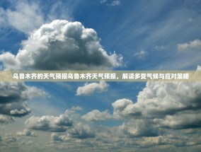 乌鲁木齐的天气预报乌鲁木齐天气预报，解读多变气候与应对策略