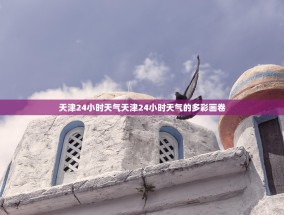 天津24小时天气天津24小时天气的多彩画卷