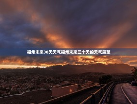 福州未来30天天气福州未来三十天的天气展望