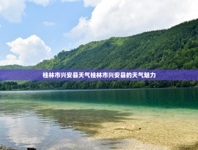 桂林市兴安县天气桂林市兴安县的天气魅力