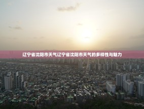 辽宁省沈阳市天气辽宁省沈阳市天气的多样性与魅力
