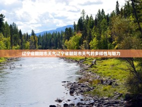 辽宁省朝阳市天气辽宁省朝阳市天气的多样性与魅力