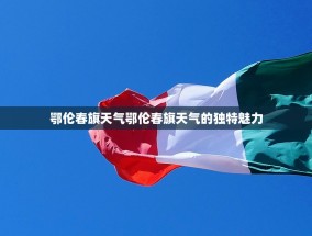 鄂伦春旗天气鄂伦春旗天气的独特魅力