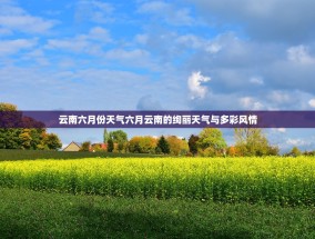 云南六月份天气六月云南的绚丽天气与多彩风情