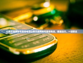 山西交通网限号查询电话山西交通网限号查询电话，便捷出行，一话即达