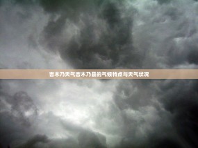 吉木乃天气吉木乃县的气候特点与天气状况