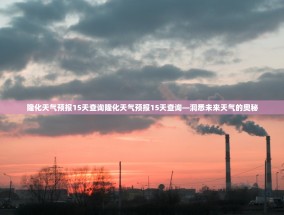 隆化天气预报15天查询隆化天气预报15天查询—洞悉未来天气的奥秘