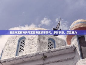 宜昌市宜都市天气宜昌市宜都市天气，多彩多姿，尽显魅力