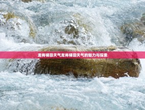 龙脊梯田天气龙脊梯田天气的魅力与探索