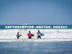 洋浦天气预报洋浦天气预报—掌握天气动态，安排生活出行
