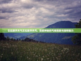 乞拉朋齐天气乞拉朋齐天气，探索神秘的气候现象与独特魅力