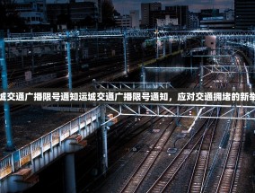 运城交通广播限号通知运城交通广播限号通知，应对交通拥堵的新举措