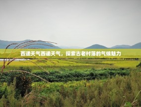 西递天气西递天气，探索古老村落的气候魅力