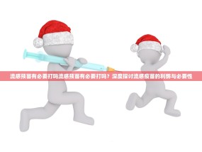 流感预苗有必要打吗流感预苗有必要打吗？深度探讨流感疫苗的利弊与必要性