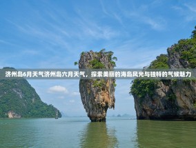济州岛6月天气济州岛六月天气，探索美丽的海岛风光与独特的气候魅力