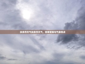 扶余市天气扶余市天气，四季变换与气象特点