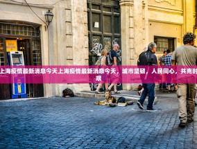 上海疫情最新消息今天上海疫情最新消息今天，城市坚韧，人民同心，共克时艰
