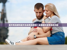 夏天有流感吗夏天也会有流感吗？全面解析夏季流感问题