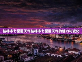 桂林市七星区天气桂林市七星区天气的魅力与变化