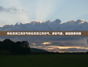 怀化市洪江市天气怀化市洪江市天气，多彩气象，体验四季风情