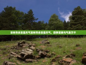 吉林市永吉县天气吉林市永吉县天气，四季变换与气象万千