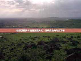 鹤壁淇县天气鹤壁淇县天气，四季变换与气象万千