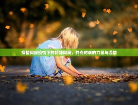 疫情同房疫情下的特殊同房，共克时艰的力量与温情