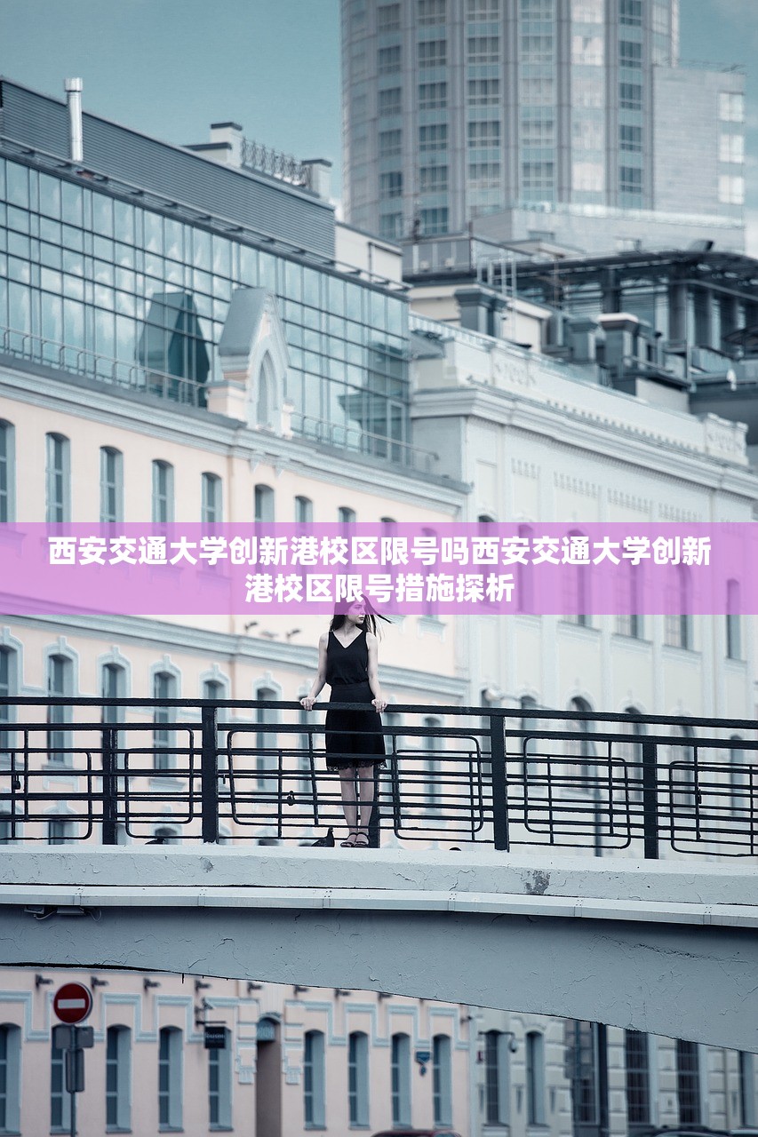 西安交通大学创新港校区限号吗西安交通大学创新港校区限号措施探析  第1张