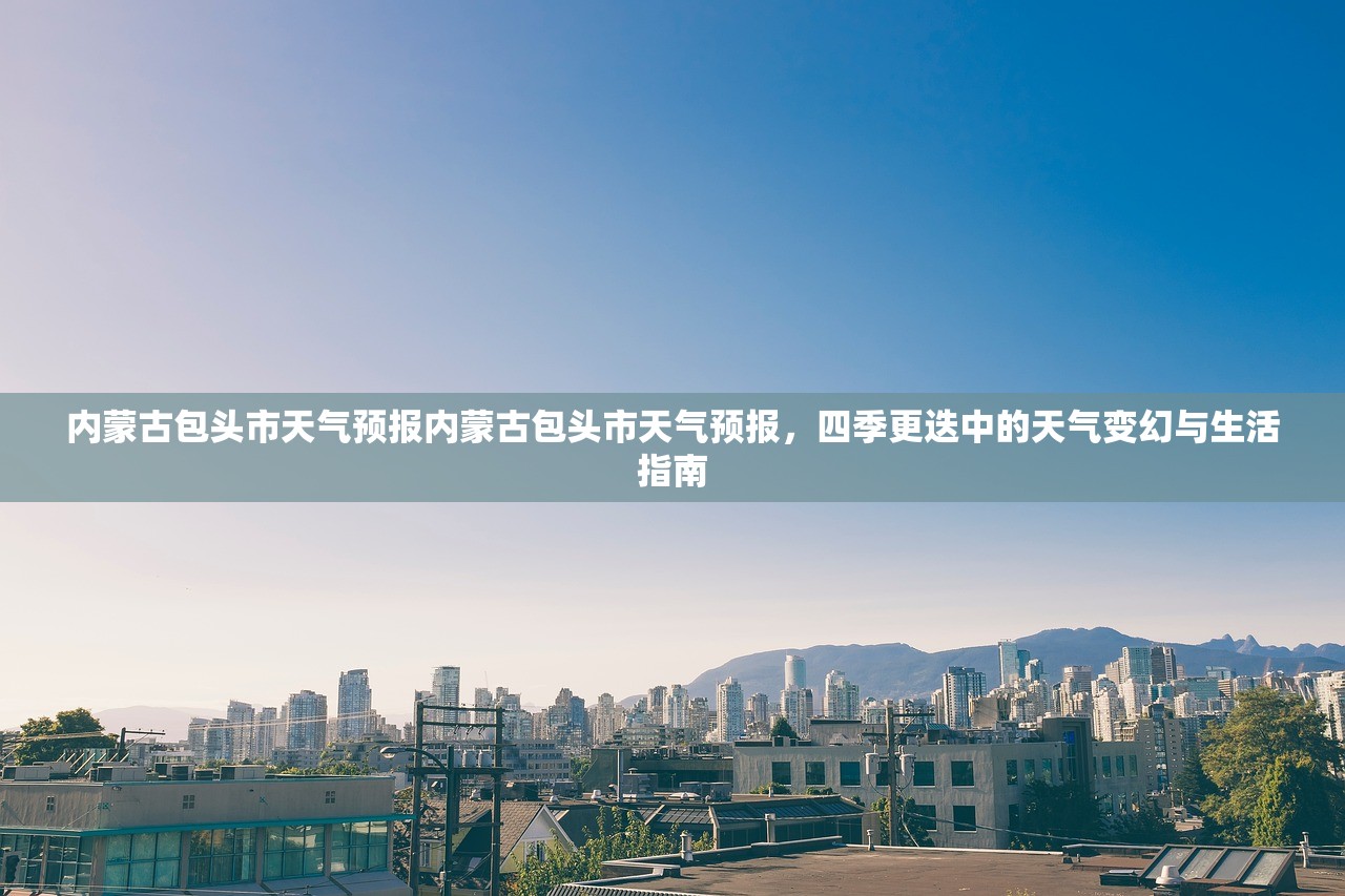 内蒙古包头市天气预报内蒙古包头市天气预报，四季更迭中的天气变幻与生活指南