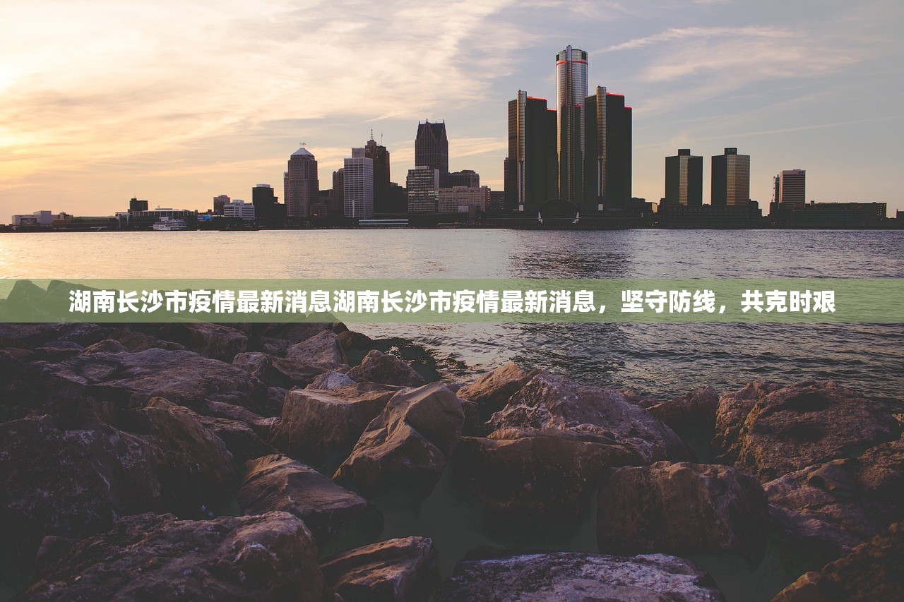 湖南长沙市疫情最新消息湖南长沙市疫情最新消息,坚守防线,共克时艰 第1张 湖南长沙市疫情最新消息湖南长沙市疫情最新消息,坚守防线,共克时艰 第1张
