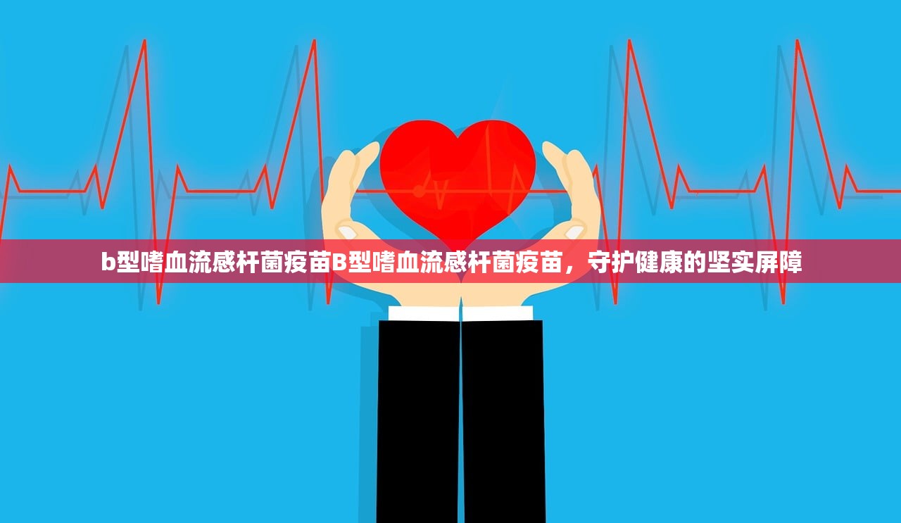 b型嗜血流感杆菌疫苗B型嗜血流感杆菌疫苗,守护健康的坚实屏障 第1张 b型嗜血流感杆菌疫苗B型嗜血流感杆菌疫苗,守护健康的坚实屏障 第1张