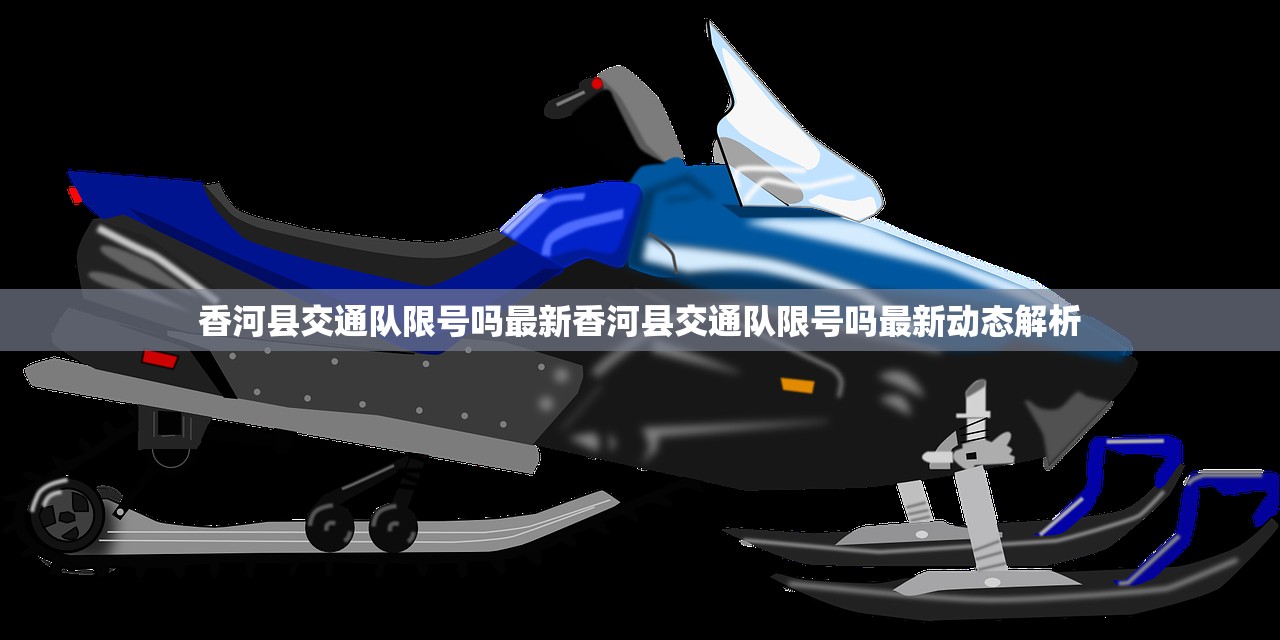 香河县交通队限号吗最新香河县交通队限号吗最新动态解析  第1张