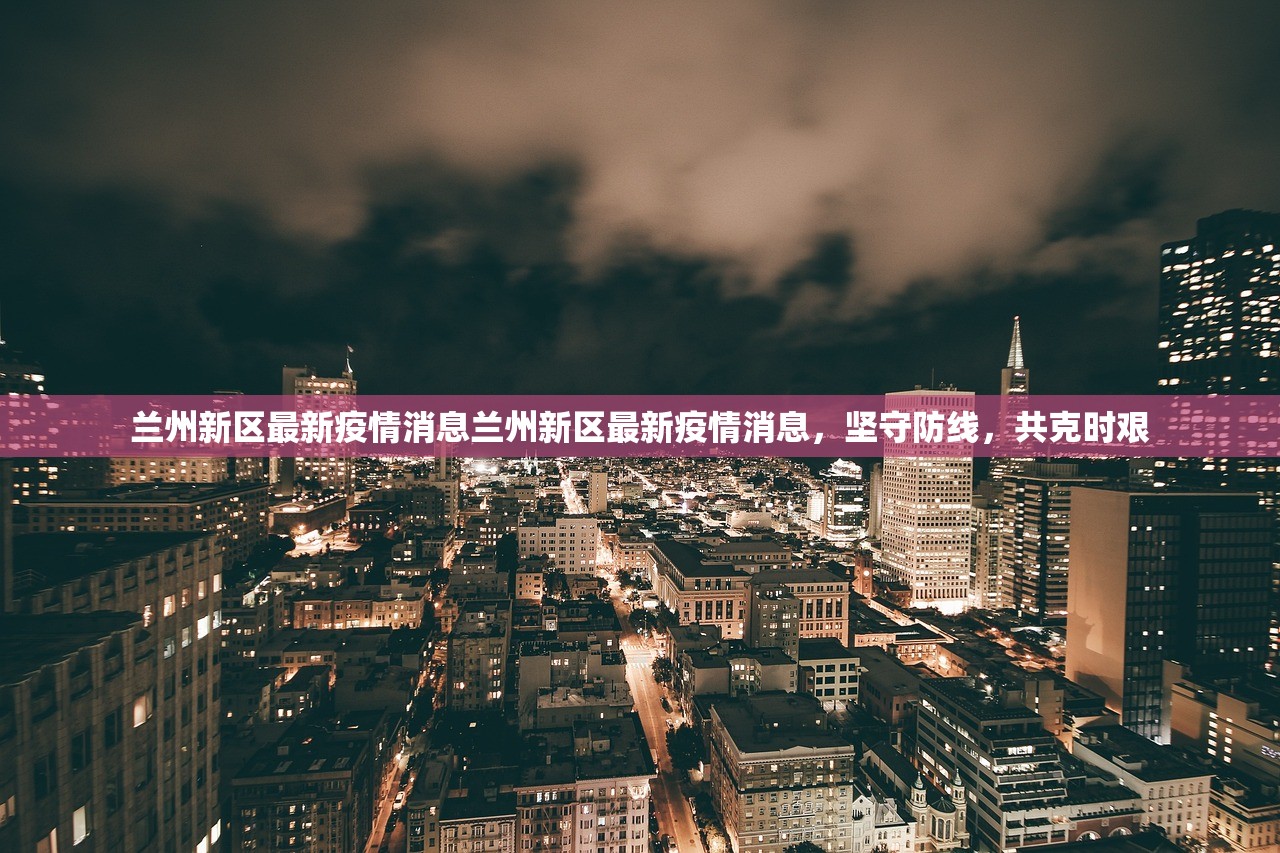 兰州新区最新疫情消息兰州新区最新疫情消息，坚守防线，共克时艰  第1张