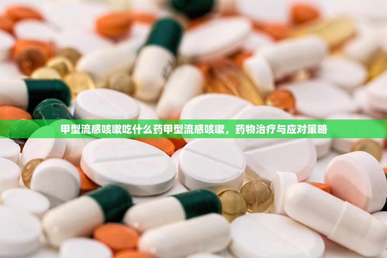 甲型流感咳嗽吃什么药甲型流感咳嗽，药物治疗与应对策略  第1张