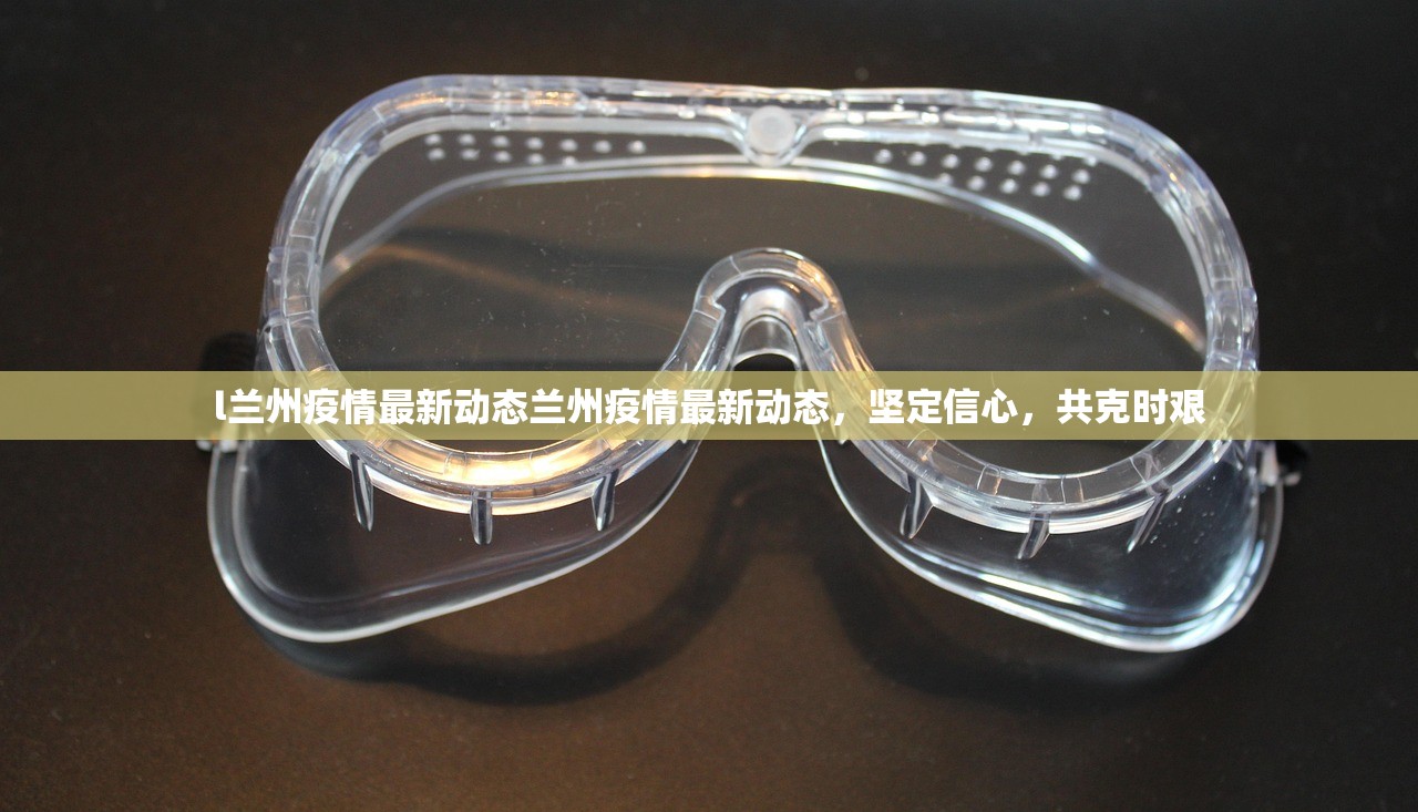l兰州疫情最新动态兰州疫情最新动态,坚定信心,共克时艰 第1张 l兰州疫情最新动态兰州疫情最新动态,坚定信心,共克时艰 第1张