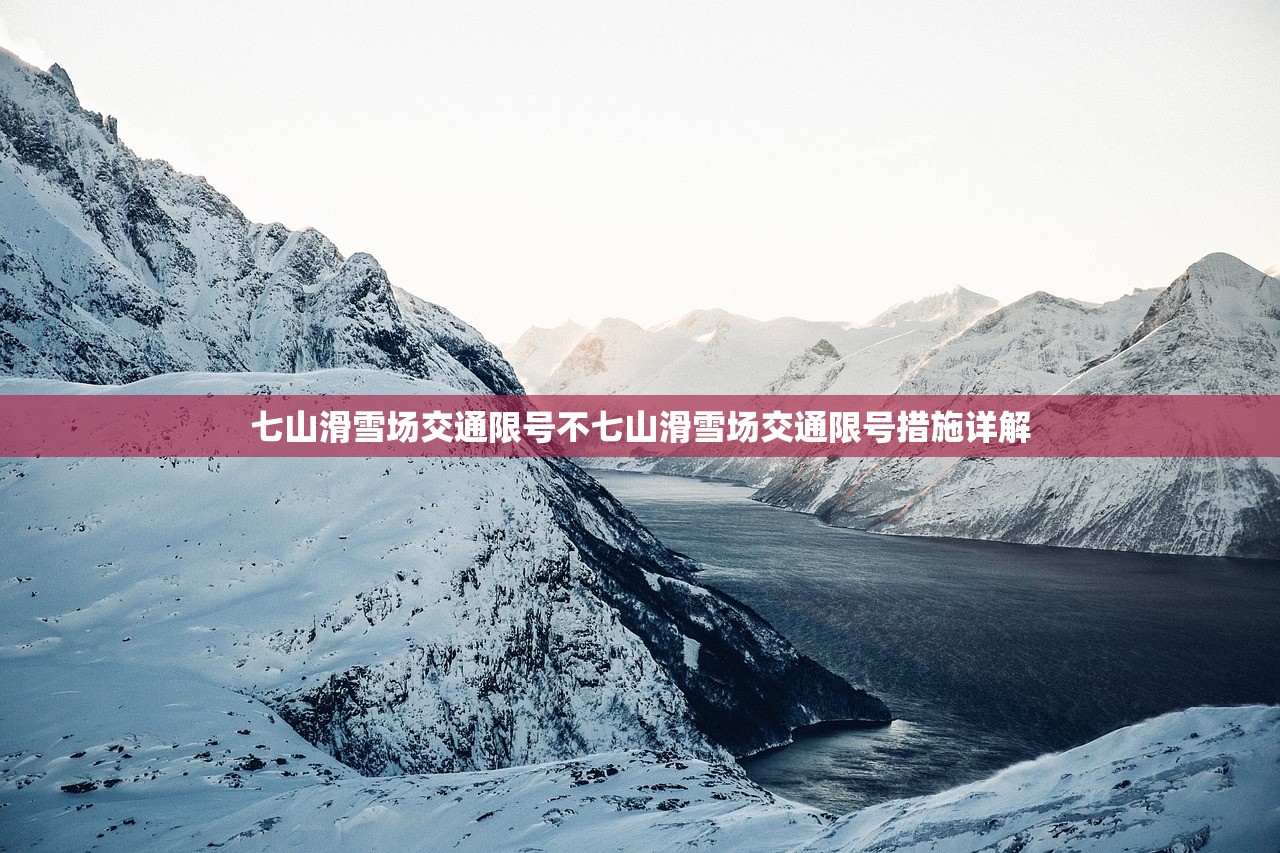 七山滑雪场交通限号不七山滑雪场交通限号措施详解 第1张 七山滑雪场交通限号不七山滑雪场交通限号措施详解 第1张