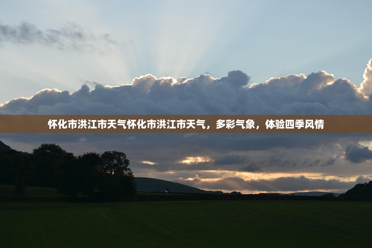 怀化市洪江市天气怀化市洪江市天气，多彩气象，体验四季风情  第1张