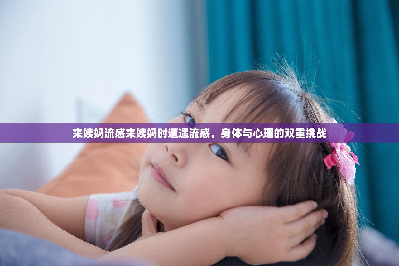 来姨妈流感来姨妈时遭遇流感，身体与心理的双重挑战  第1张