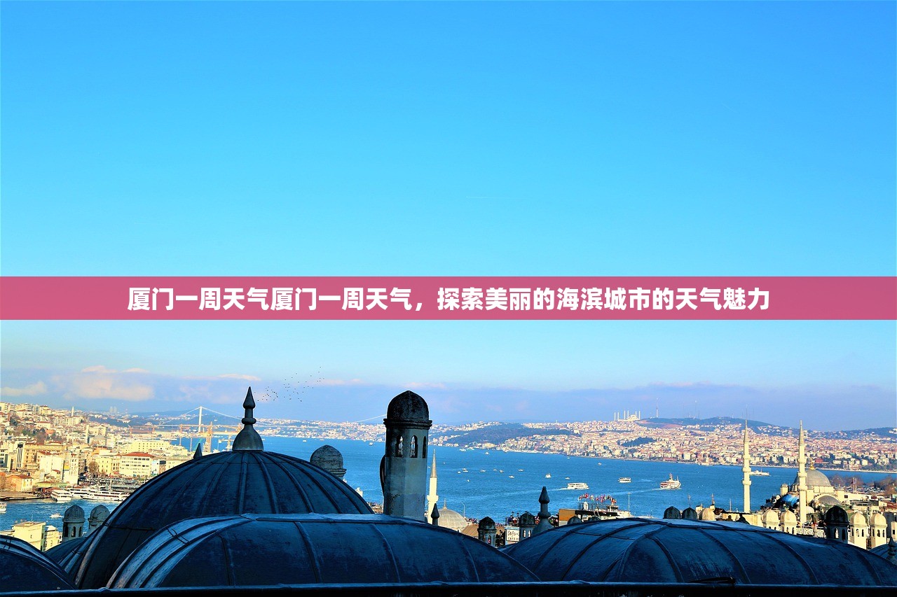 厦门一周天气厦门一周天气，探索美丽的海滨城市的天气魅力  第1张