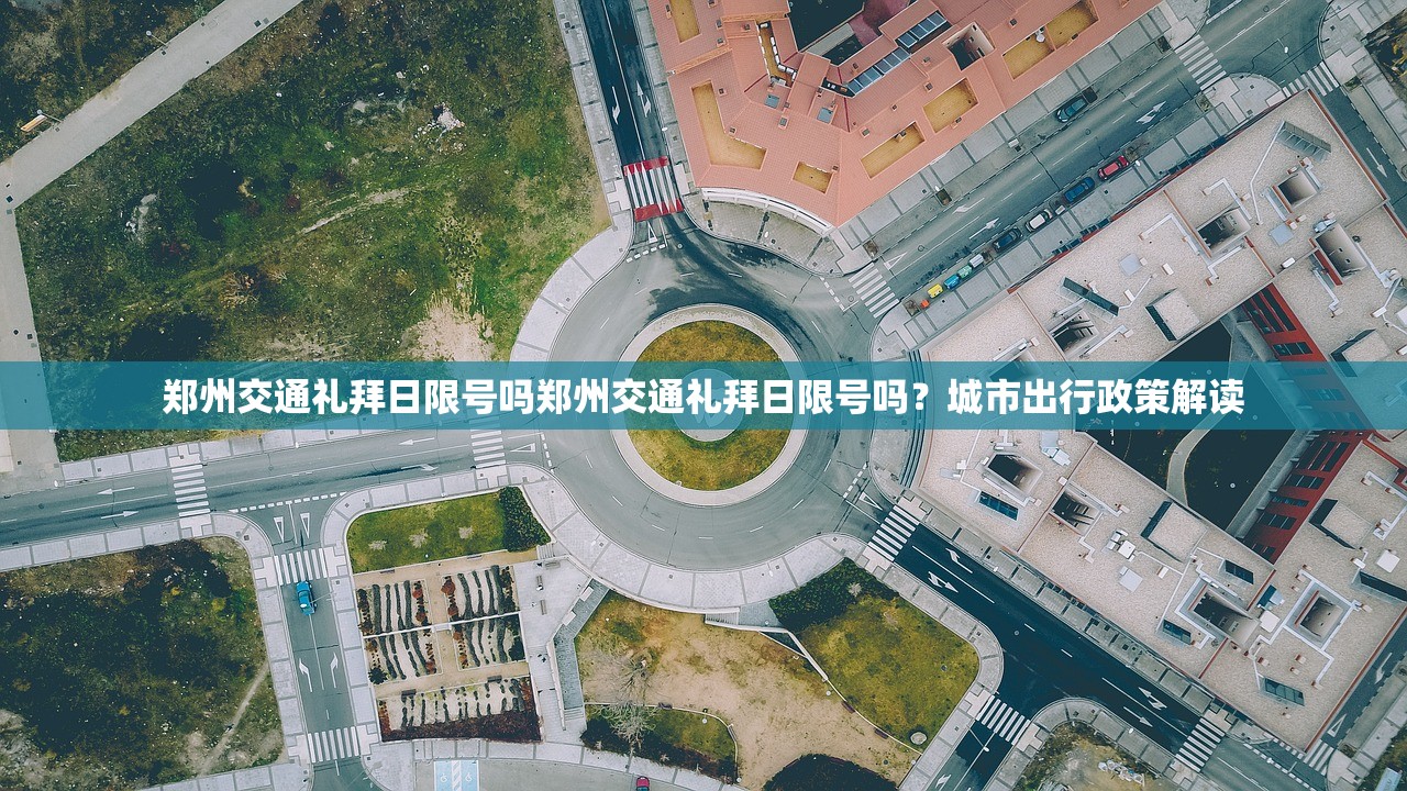 郑州交通礼拜日限号吗郑州交通礼拜日限号吗？城市出行政策解读  第1张