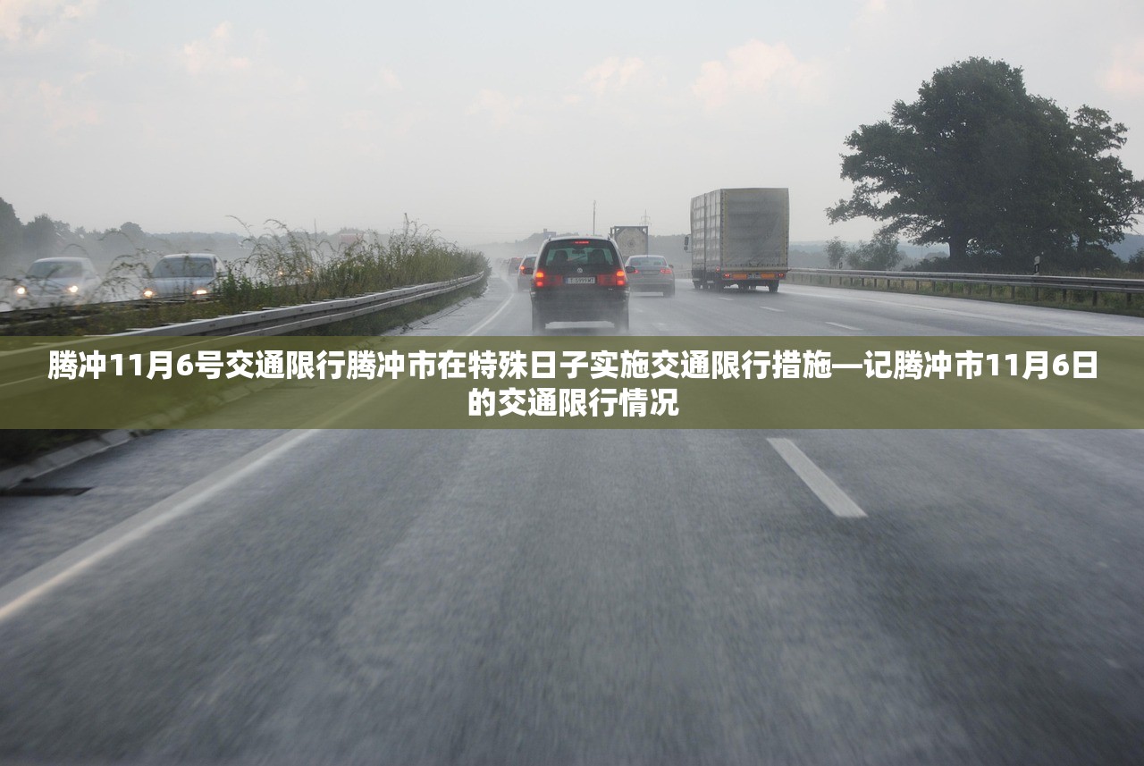 腾冲11月6号交通限行腾冲市在特殊日子实施交通限行措施—记腾冲市11月6日的交通限行情况  第1张