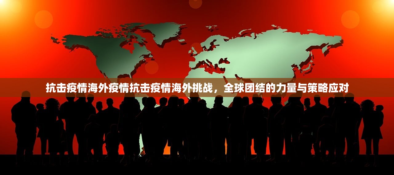 抗击疫情海外疫情抗击疫情海外挑战，全球团结的力量与策略应对  第1张