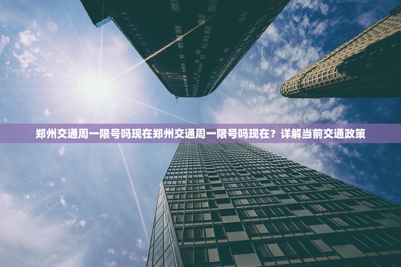 郑州交通周一限号吗现在郑州交通周一限号吗现在？详解当前交通政策  第1张