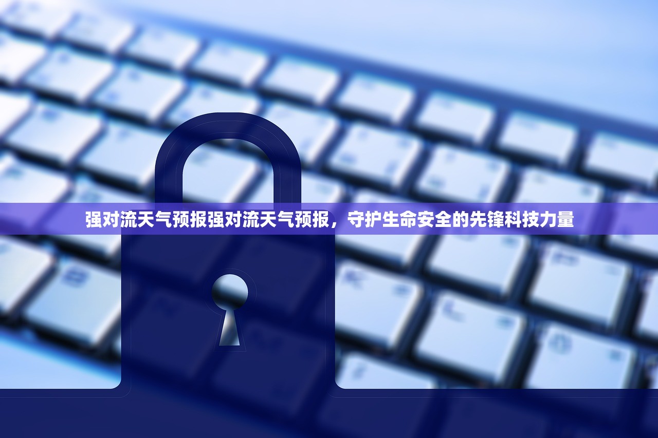 强对流天气预报强对流天气预报，守护生命安全的先锋科技力量  第1张