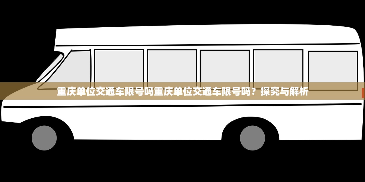 重庆单位交通车限号吗重庆单位交通车限号吗？探究与解析  第1张